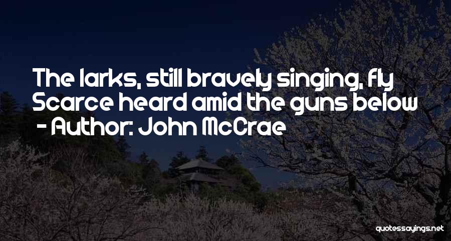 John McCrae Quotes: The Larks, Still Bravely Singing, Fly Scarce Heard Amid The Guns Below