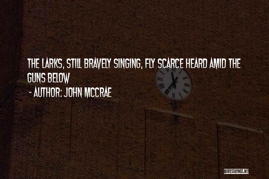 John McCrae Quotes: The Larks, Still Bravely Singing, Fly Scarce Heard Amid The Guns Below