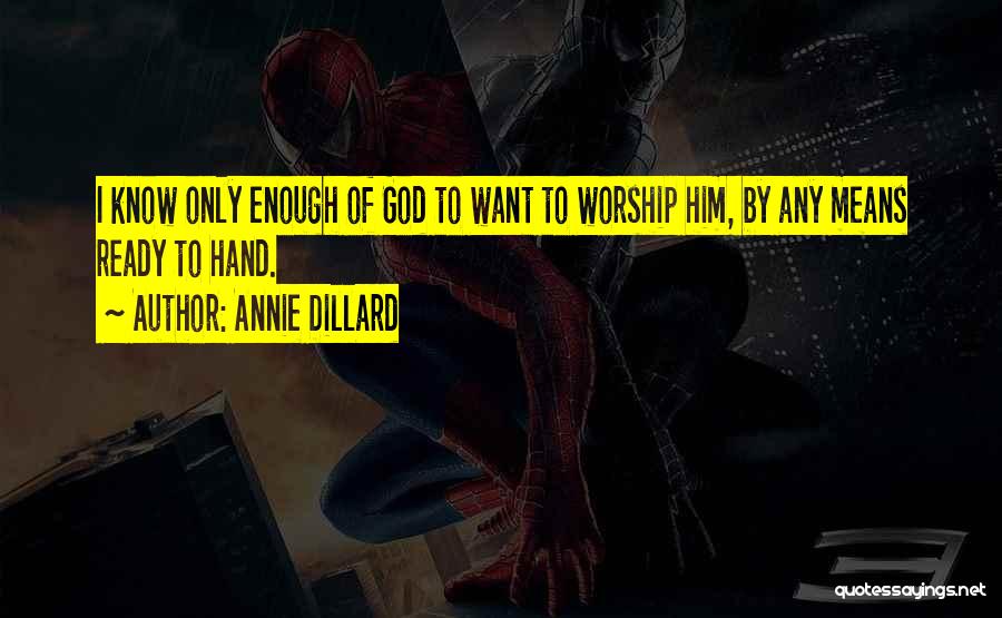 Annie Dillard Quotes: I Know Only Enough Of God To Want To Worship Him, By Any Means Ready To Hand.