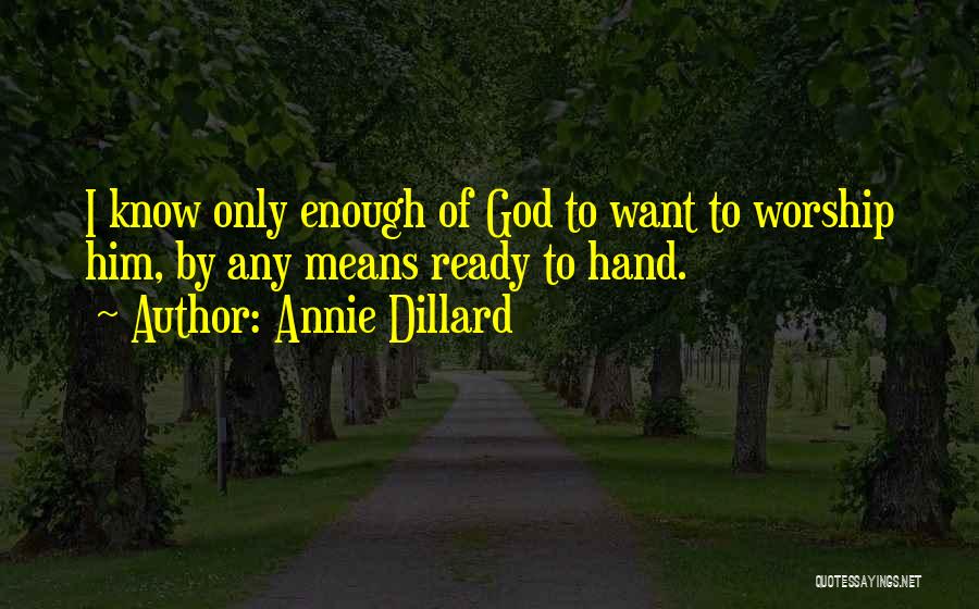 Annie Dillard Quotes: I Know Only Enough Of God To Want To Worship Him, By Any Means Ready To Hand.