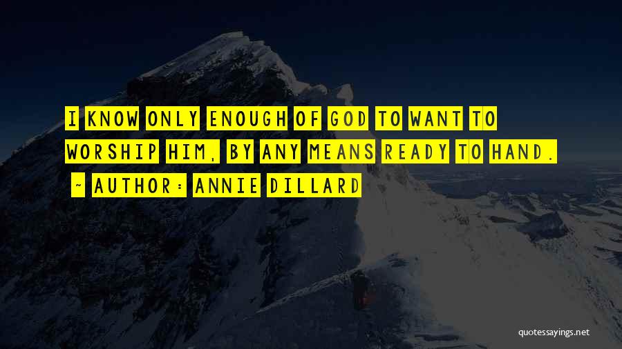Annie Dillard Quotes: I Know Only Enough Of God To Want To Worship Him, By Any Means Ready To Hand.