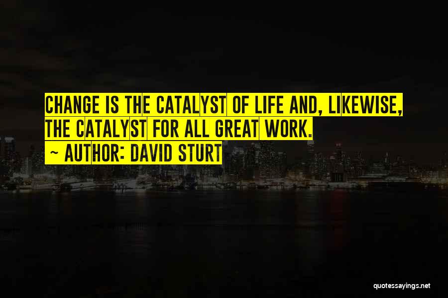 David Sturt Quotes: Change Is The Catalyst Of Life And, Likewise, The Catalyst For All Great Work.