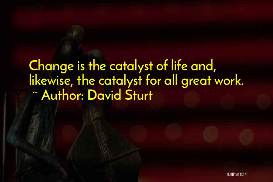 David Sturt Quotes: Change Is The Catalyst Of Life And, Likewise, The Catalyst For All Great Work.