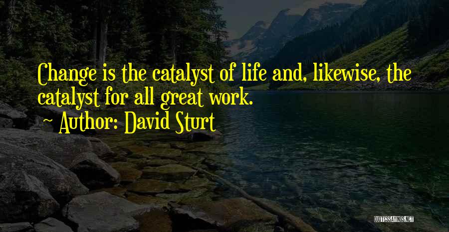 David Sturt Quotes: Change Is The Catalyst Of Life And, Likewise, The Catalyst For All Great Work.