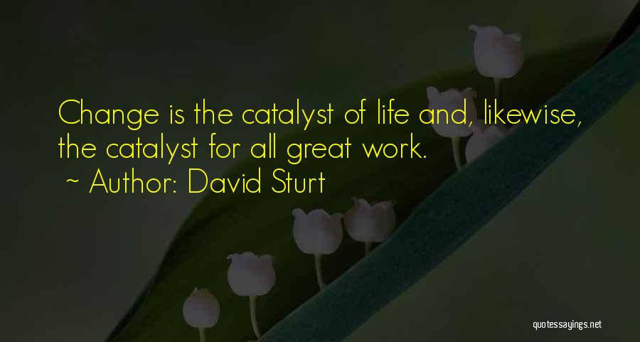 David Sturt Quotes: Change Is The Catalyst Of Life And, Likewise, The Catalyst For All Great Work.