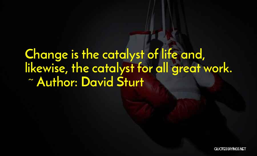 David Sturt Quotes: Change Is The Catalyst Of Life And, Likewise, The Catalyst For All Great Work.