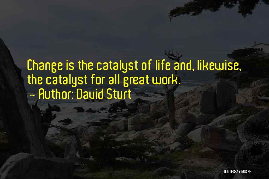 David Sturt Quotes: Change Is The Catalyst Of Life And, Likewise, The Catalyst For All Great Work.