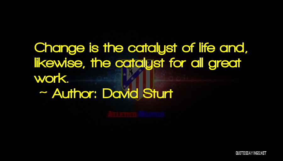 David Sturt Quotes: Change Is The Catalyst Of Life And, Likewise, The Catalyst For All Great Work.