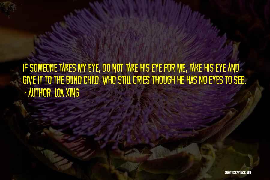 Loa Xing Quotes: If Someone Takes My Eye, Do Not Take His Eye For Me, Take His Eye And Give It To The