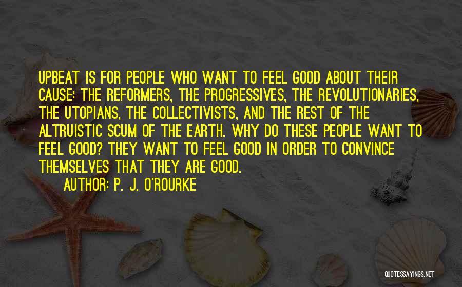 P. J. O'Rourke Quotes: Upbeat Is For People Who Want To Feel Good About Their Cause: The Reformers, The Progressives, The Revolutionaries, The Utopians,