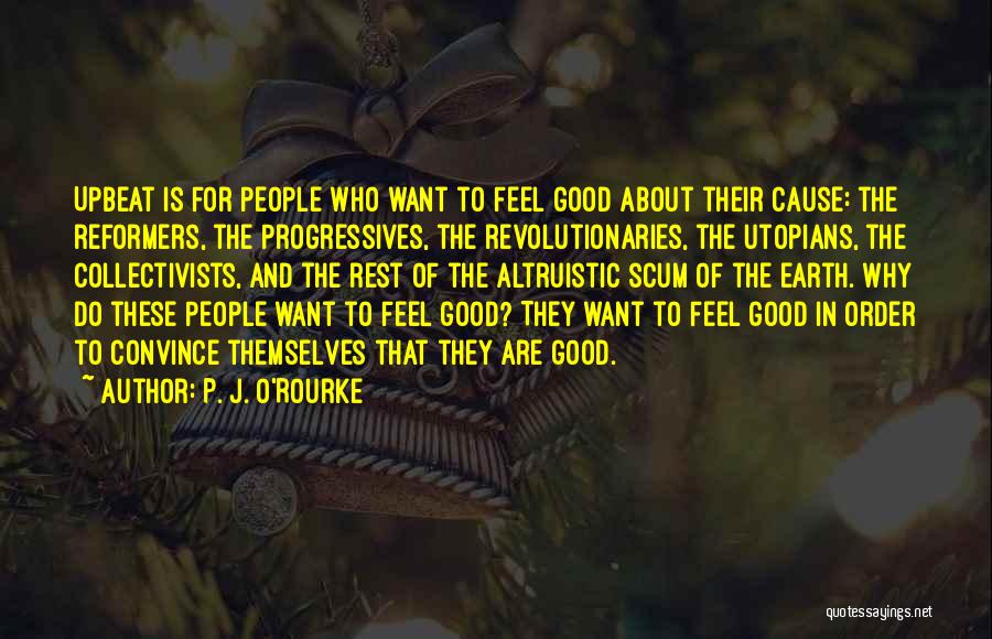 P. J. O'Rourke Quotes: Upbeat Is For People Who Want To Feel Good About Their Cause: The Reformers, The Progressives, The Revolutionaries, The Utopians,