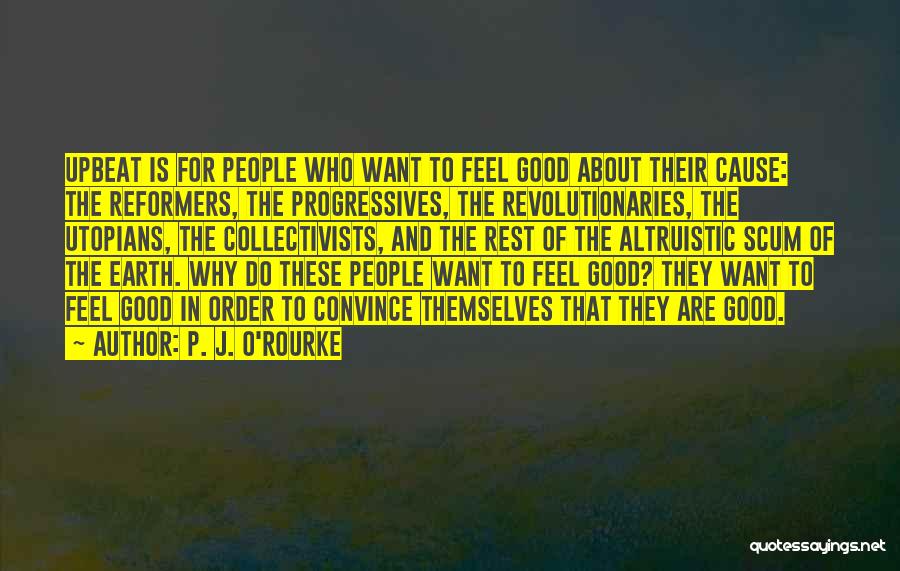 P. J. O'Rourke Quotes: Upbeat Is For People Who Want To Feel Good About Their Cause: The Reformers, The Progressives, The Revolutionaries, The Utopians,