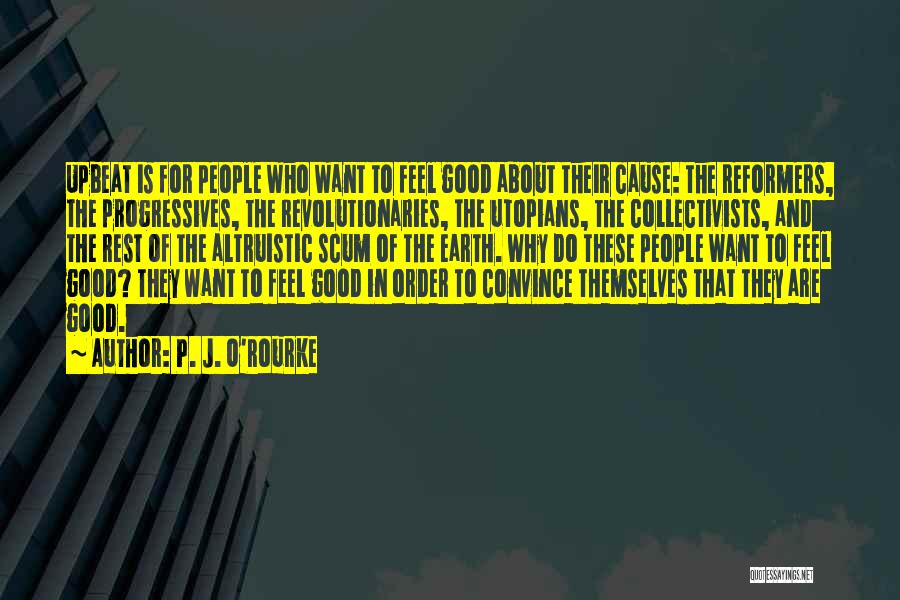 P. J. O'Rourke Quotes: Upbeat Is For People Who Want To Feel Good About Their Cause: The Reformers, The Progressives, The Revolutionaries, The Utopians,
