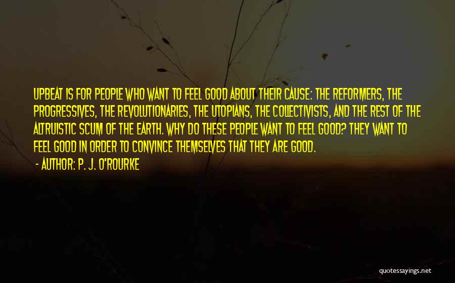 P. J. O'Rourke Quotes: Upbeat Is For People Who Want To Feel Good About Their Cause: The Reformers, The Progressives, The Revolutionaries, The Utopians,
