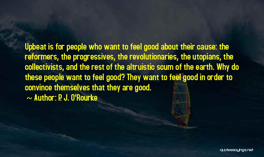 P. J. O'Rourke Quotes: Upbeat Is For People Who Want To Feel Good About Their Cause: The Reformers, The Progressives, The Revolutionaries, The Utopians,