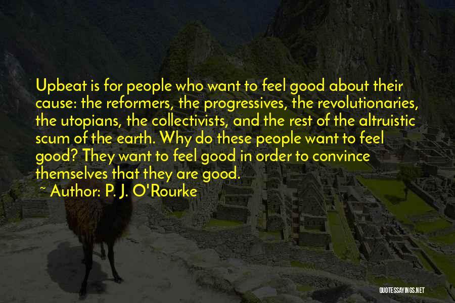 P. J. O'Rourke Quotes: Upbeat Is For People Who Want To Feel Good About Their Cause: The Reformers, The Progressives, The Revolutionaries, The Utopians,