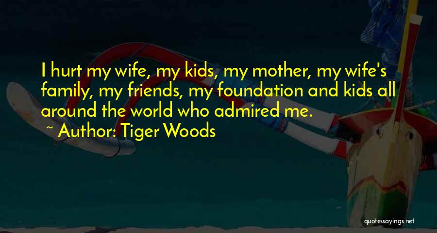 Tiger Woods Quotes: I Hurt My Wife, My Kids, My Mother, My Wife's Family, My Friends, My Foundation And Kids All Around The