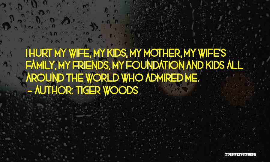 Tiger Woods Quotes: I Hurt My Wife, My Kids, My Mother, My Wife's Family, My Friends, My Foundation And Kids All Around The