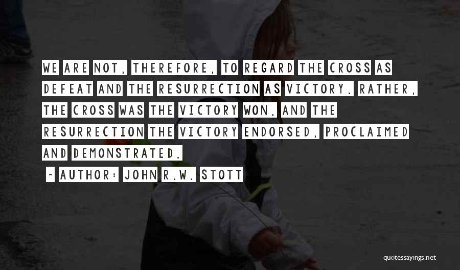 John R.W. Stott Quotes: We Are Not, Therefore, To Regard The Cross As Defeat And The Resurrection As Victory. Rather, The Cross Was The