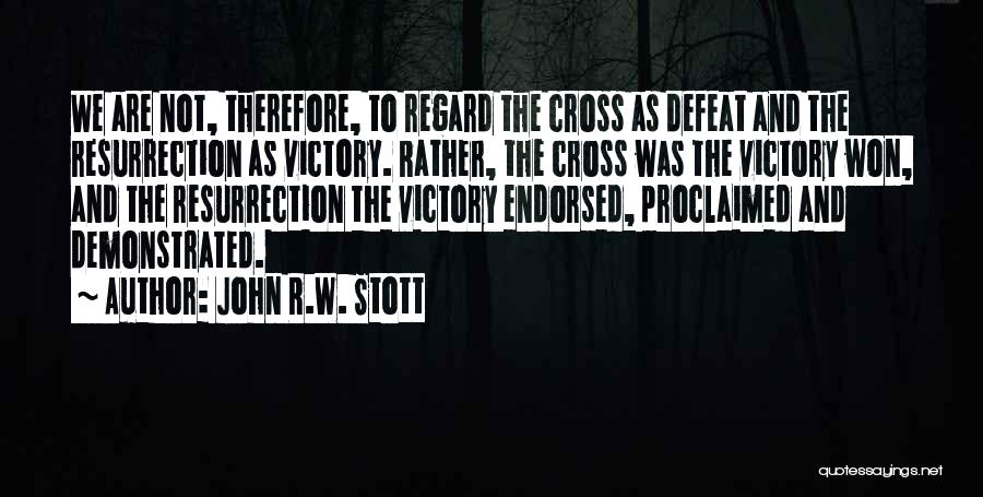 John R.W. Stott Quotes: We Are Not, Therefore, To Regard The Cross As Defeat And The Resurrection As Victory. Rather, The Cross Was The