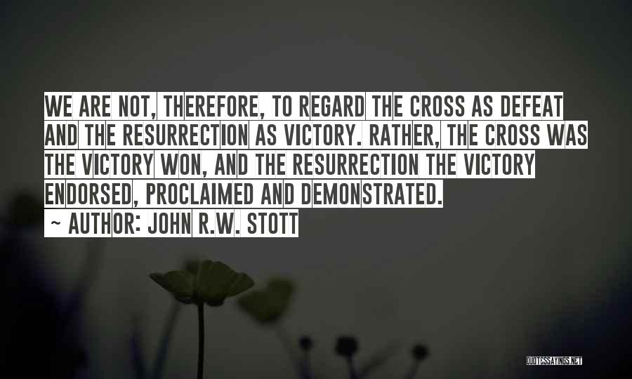 John R.W. Stott Quotes: We Are Not, Therefore, To Regard The Cross As Defeat And The Resurrection As Victory. Rather, The Cross Was The