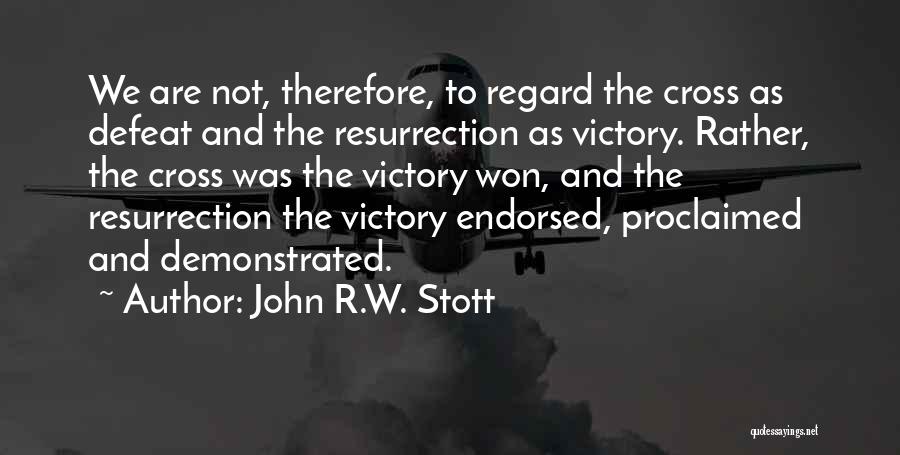 John R.W. Stott Quotes: We Are Not, Therefore, To Regard The Cross As Defeat And The Resurrection As Victory. Rather, The Cross Was The