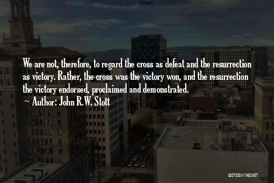 John R.W. Stott Quotes: We Are Not, Therefore, To Regard The Cross As Defeat And The Resurrection As Victory. Rather, The Cross Was The