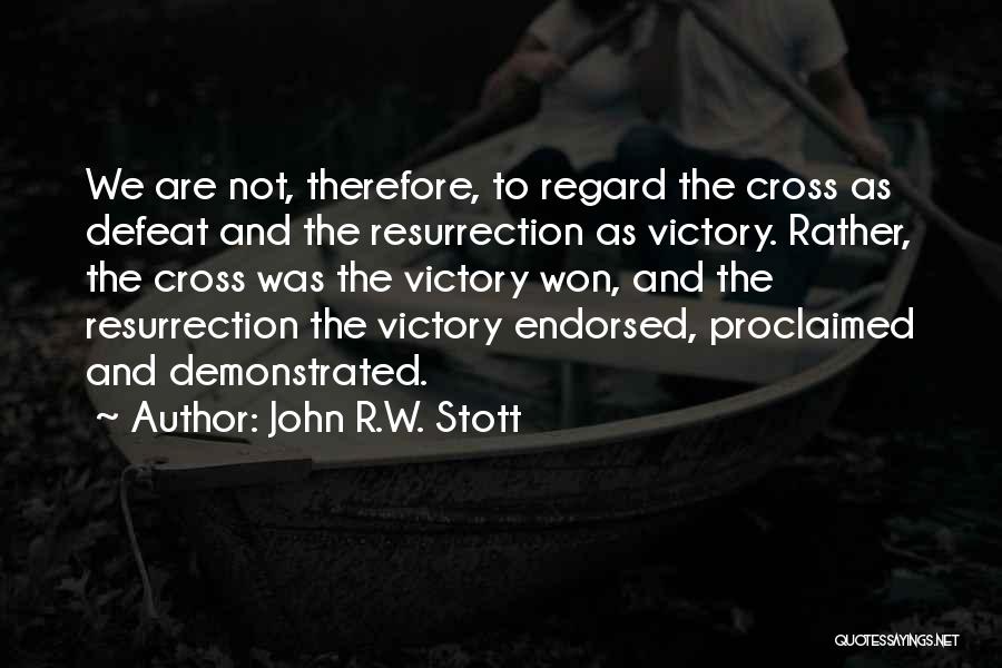 John R.W. Stott Quotes: We Are Not, Therefore, To Regard The Cross As Defeat And The Resurrection As Victory. Rather, The Cross Was The