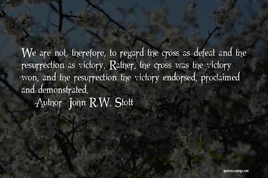 John R.W. Stott Quotes: We Are Not, Therefore, To Regard The Cross As Defeat And The Resurrection As Victory. Rather, The Cross Was The