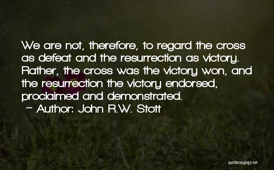 John R.W. Stott Quotes: We Are Not, Therefore, To Regard The Cross As Defeat And The Resurrection As Victory. Rather, The Cross Was The