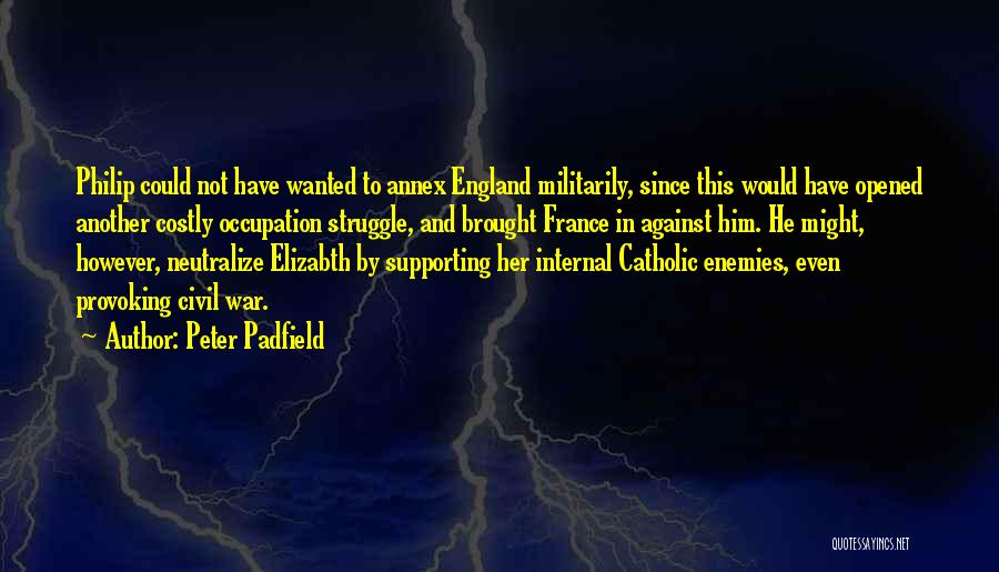 Peter Padfield Quotes: Philip Could Not Have Wanted To Annex England Militarily, Since This Would Have Opened Another Costly Occupation Struggle, And Brought