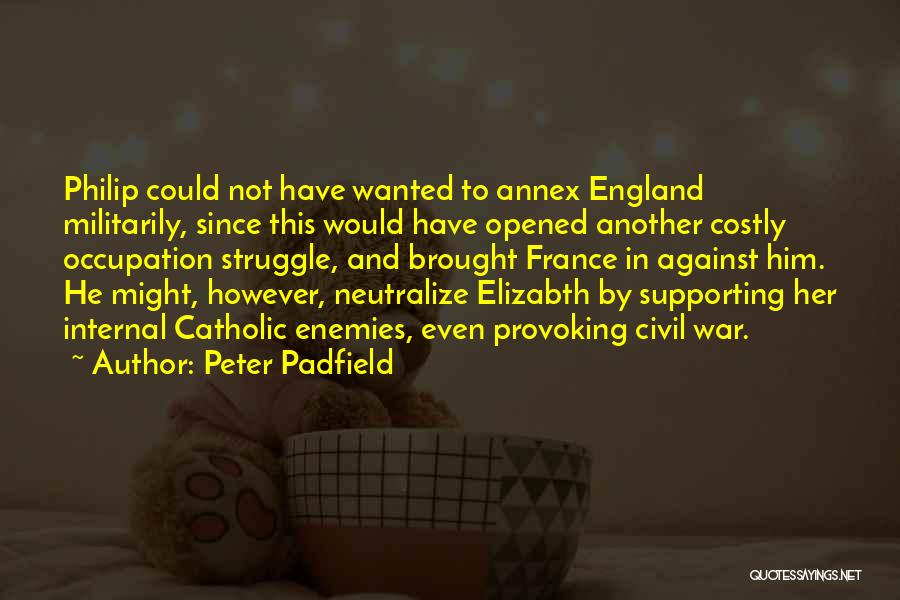 Peter Padfield Quotes: Philip Could Not Have Wanted To Annex England Militarily, Since This Would Have Opened Another Costly Occupation Struggle, And Brought