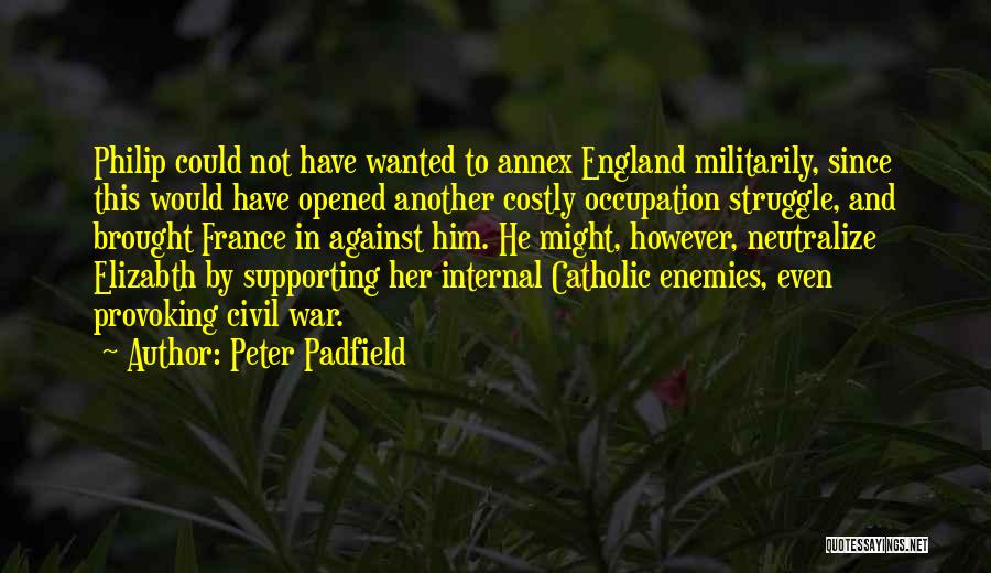 Peter Padfield Quotes: Philip Could Not Have Wanted To Annex England Militarily, Since This Would Have Opened Another Costly Occupation Struggle, And Brought