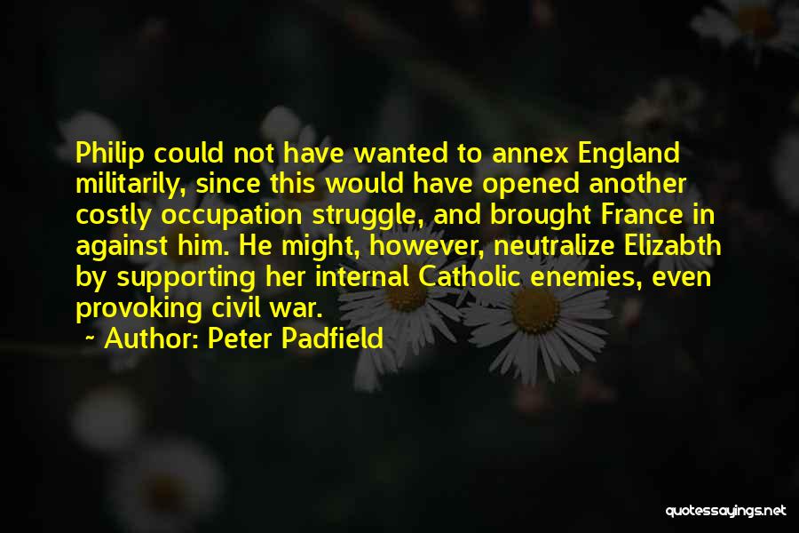 Peter Padfield Quotes: Philip Could Not Have Wanted To Annex England Militarily, Since This Would Have Opened Another Costly Occupation Struggle, And Brought