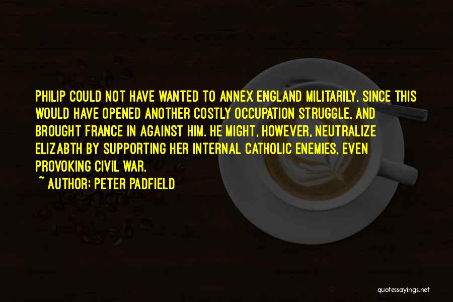Peter Padfield Quotes: Philip Could Not Have Wanted To Annex England Militarily, Since This Would Have Opened Another Costly Occupation Struggle, And Brought
