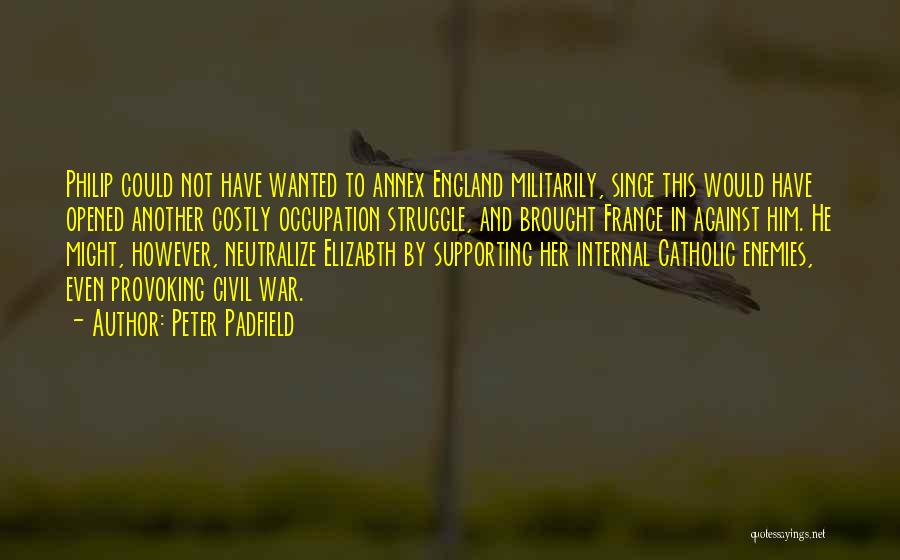 Peter Padfield Quotes: Philip Could Not Have Wanted To Annex England Militarily, Since This Would Have Opened Another Costly Occupation Struggle, And Brought