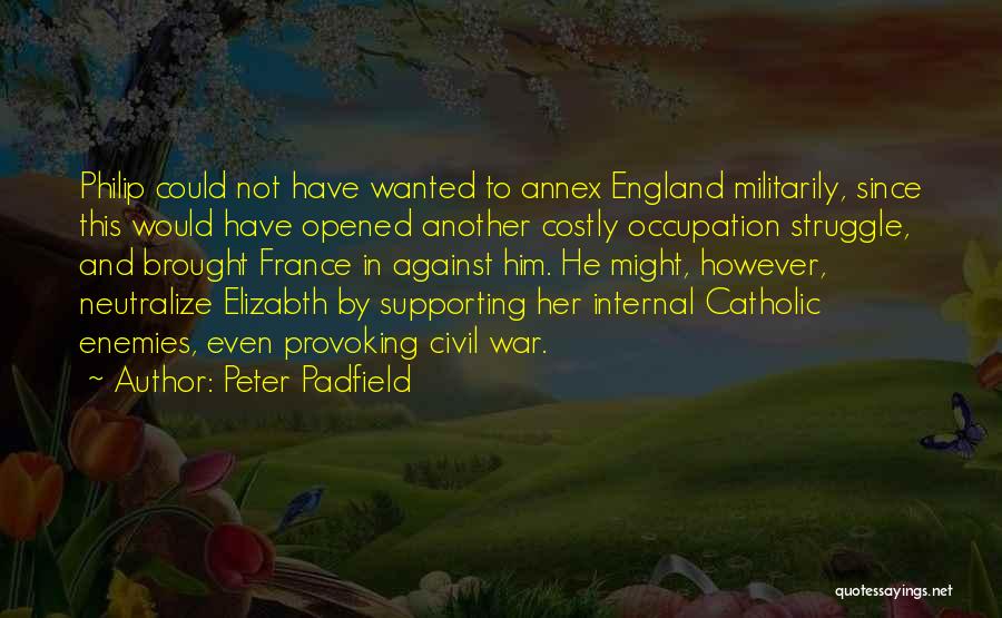 Peter Padfield Quotes: Philip Could Not Have Wanted To Annex England Militarily, Since This Would Have Opened Another Costly Occupation Struggle, And Brought