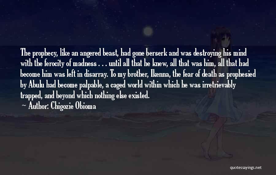 Chigozie Obioma Quotes: The Prophecy, Like An Angered Beast, Had Gone Berserk And Was Destroying His Mind With The Ferocity Of Madness .