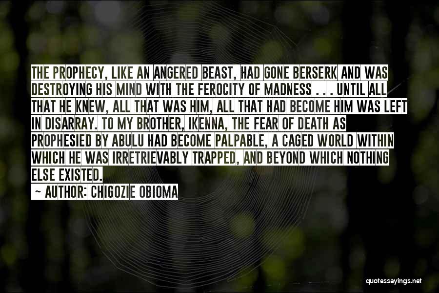 Chigozie Obioma Quotes: The Prophecy, Like An Angered Beast, Had Gone Berserk And Was Destroying His Mind With The Ferocity Of Madness .