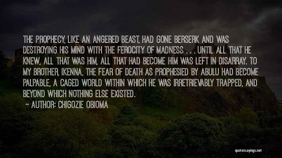 Chigozie Obioma Quotes: The Prophecy, Like An Angered Beast, Had Gone Berserk And Was Destroying His Mind With The Ferocity Of Madness .