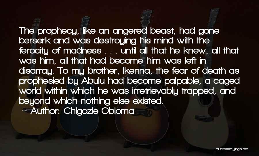 Chigozie Obioma Quotes: The Prophecy, Like An Angered Beast, Had Gone Berserk And Was Destroying His Mind With The Ferocity Of Madness .