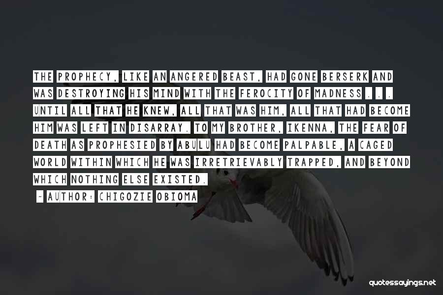 Chigozie Obioma Quotes: The Prophecy, Like An Angered Beast, Had Gone Berserk And Was Destroying His Mind With The Ferocity Of Madness .