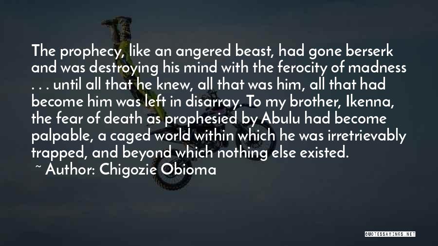 Chigozie Obioma Quotes: The Prophecy, Like An Angered Beast, Had Gone Berserk And Was Destroying His Mind With The Ferocity Of Madness .
