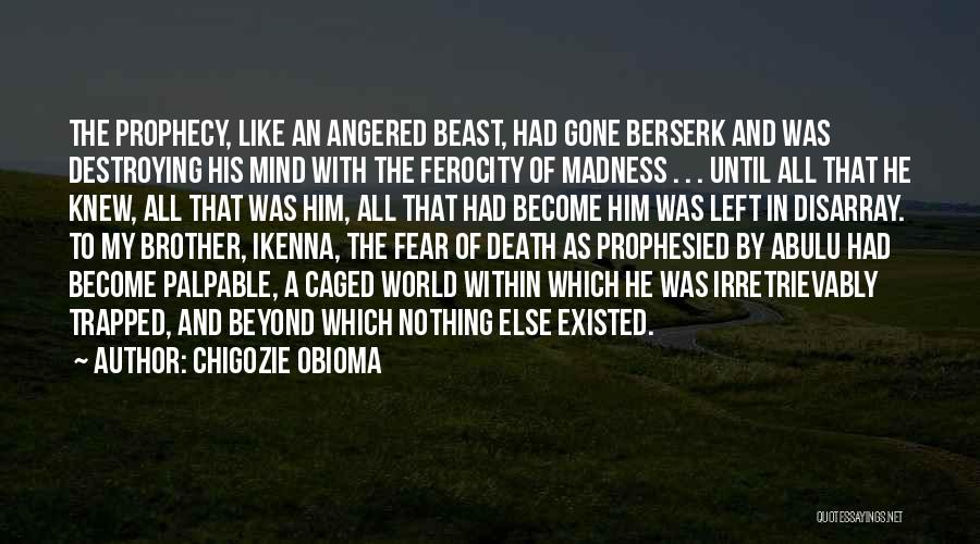 Chigozie Obioma Quotes: The Prophecy, Like An Angered Beast, Had Gone Berserk And Was Destroying His Mind With The Ferocity Of Madness .