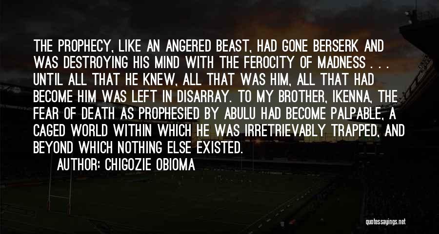 Chigozie Obioma Quotes: The Prophecy, Like An Angered Beast, Had Gone Berserk And Was Destroying His Mind With The Ferocity Of Madness .