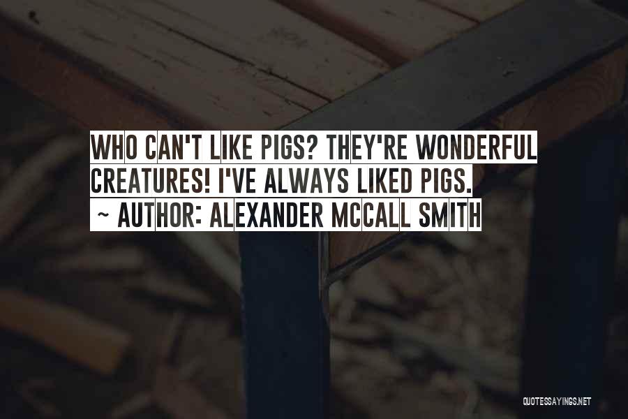 Alexander McCall Smith Quotes: Who Can't Like Pigs? They're Wonderful Creatures! I've Always Liked Pigs.
