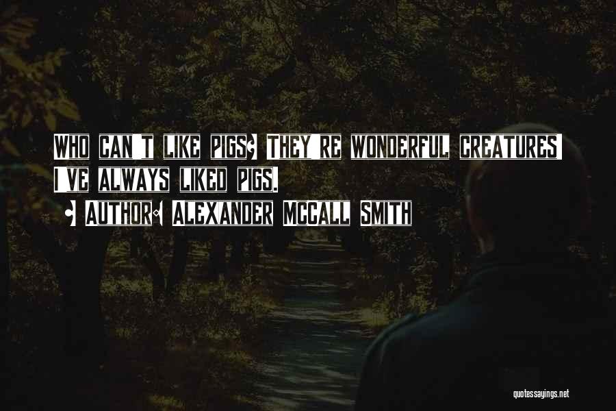 Alexander McCall Smith Quotes: Who Can't Like Pigs? They're Wonderful Creatures! I've Always Liked Pigs.