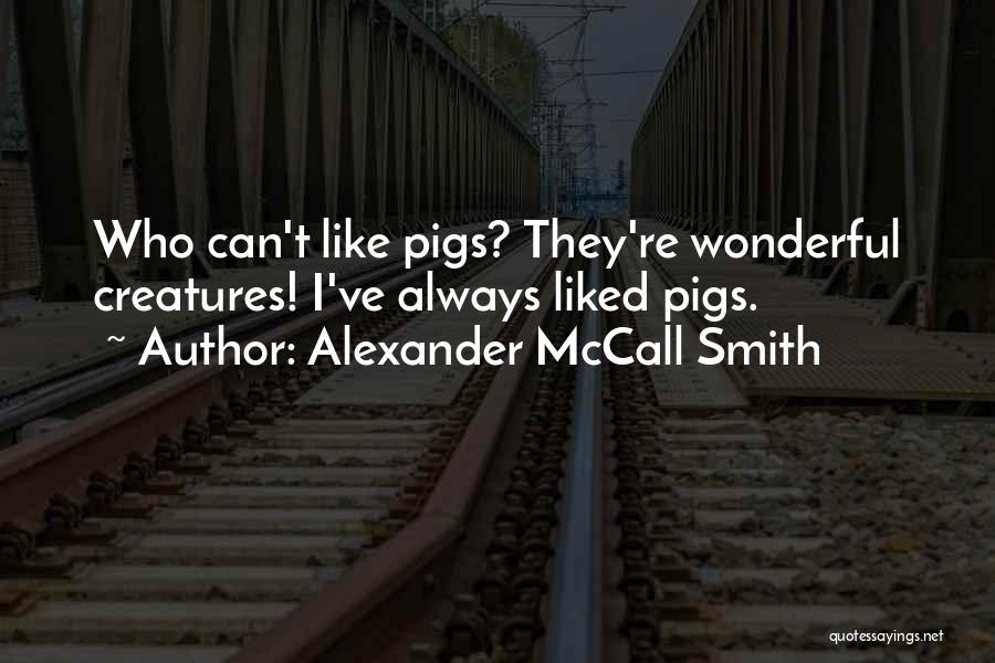 Alexander McCall Smith Quotes: Who Can't Like Pigs? They're Wonderful Creatures! I've Always Liked Pigs.