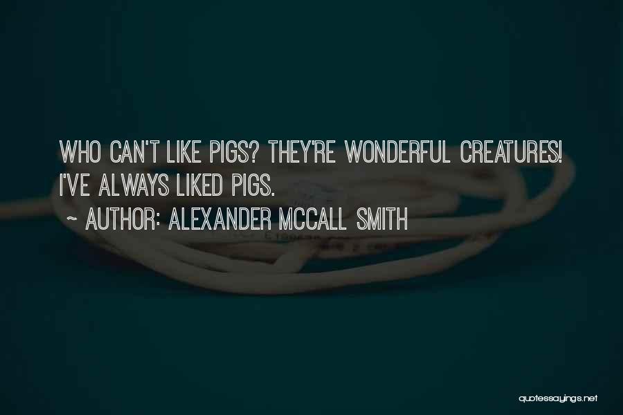 Alexander McCall Smith Quotes: Who Can't Like Pigs? They're Wonderful Creatures! I've Always Liked Pigs.