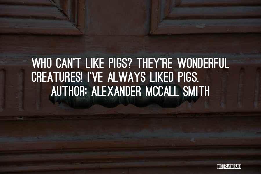 Alexander McCall Smith Quotes: Who Can't Like Pigs? They're Wonderful Creatures! I've Always Liked Pigs.